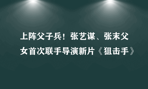 上阵父子兵！张艺谋、张末父女首次联手导演新片《狙击手》