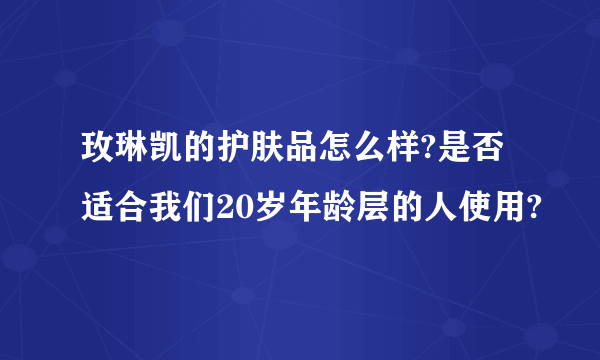 玫琳凯的护肤品怎么样?是否适合我们20岁年龄层的人使用?