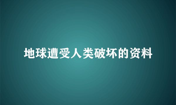 地球遭受人类破坏的资料