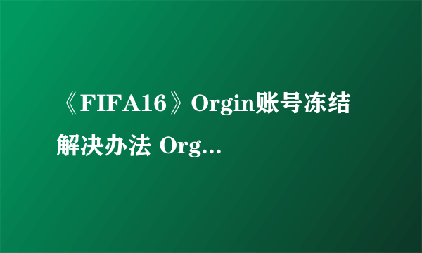 《FIFA16》Orgin账号冻结解决办法 Orgin账号冻结怎么办