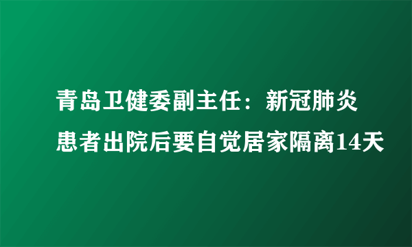 青岛卫健委副主任：新冠肺炎患者出院后要自觉居家隔离14天