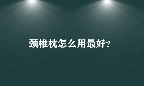 颈椎枕怎么用最好？