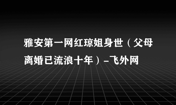 雅安第一网红琼姐身世（父母离婚已流浪十年）-飞外网