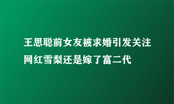 王思聪前女友被求婚引发关注网红雪梨还是嫁了富二代