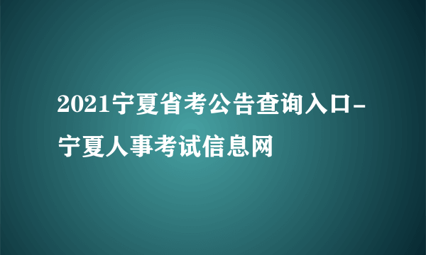 2021宁夏省考公告查询入口-宁夏人事考试信息网