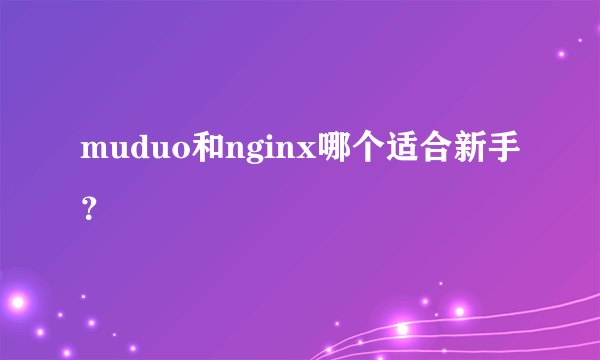 muduo和nginx哪个适合新手？