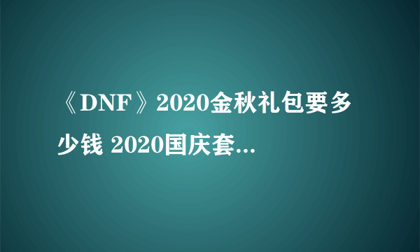 《DNF》2020金秋礼包要多少钱 2020国庆套售价一览