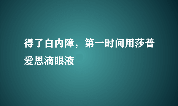 得了白内障，第一时间用莎普爱思滴眼液