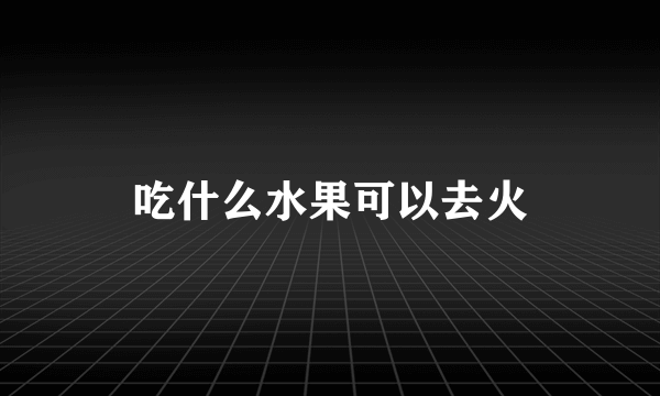 吃什么水果可以去火