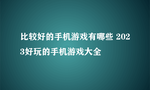 比较好的手机游戏有哪些 2023好玩的手机游戏大全