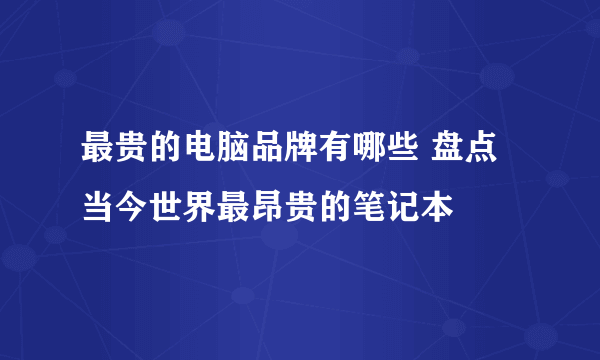 最贵的电脑品牌有哪些 盘点当今世界最昂贵的笔记本