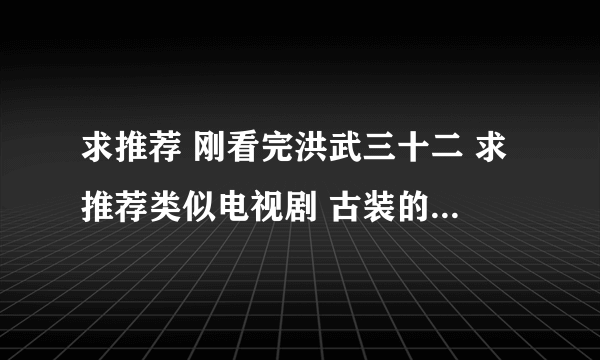 求推荐 刚看完洪武三十二 求推荐类似电视剧 古装的 明朝的最好 香港演员演的最好咯