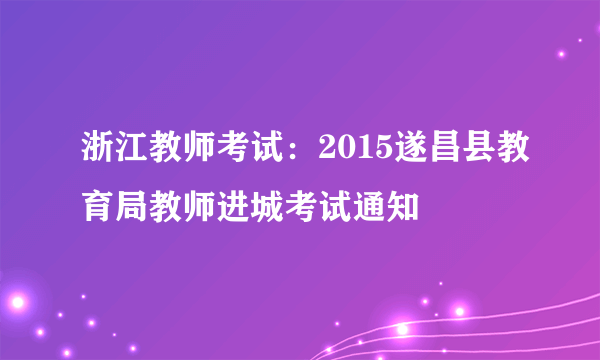 浙江教师考试：2015遂昌县教育局教师进城考试通知