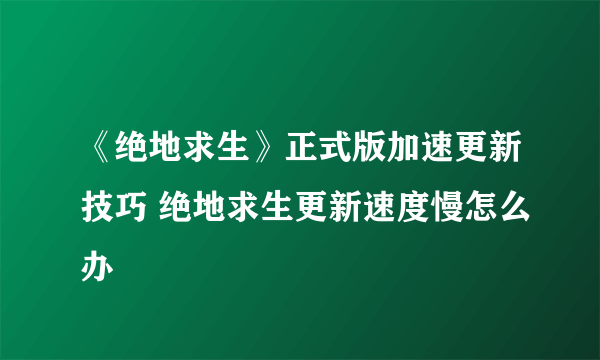 《绝地求生》正式版加速更新技巧 绝地求生更新速度慢怎么办