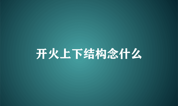 开火上下结构念什么