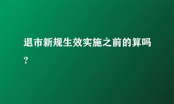 退市新规生效实施之前的算吗？