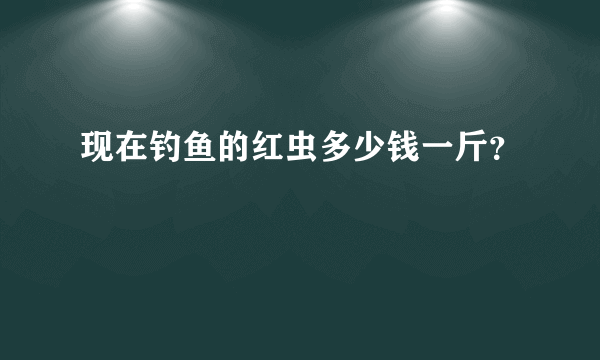 现在钓鱼的红虫多少钱一斤？