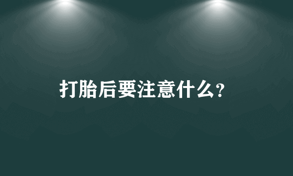 打胎后要注意什么？