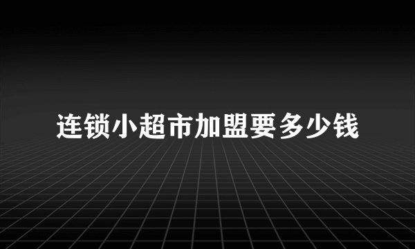 连锁小超市加盟要多少钱