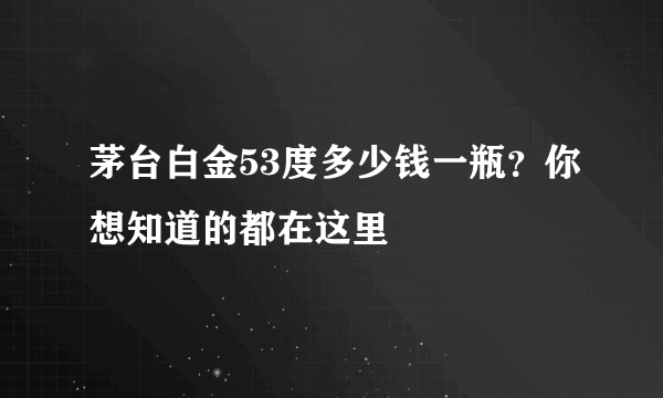 茅台白金53度多少钱一瓶？你想知道的都在这里