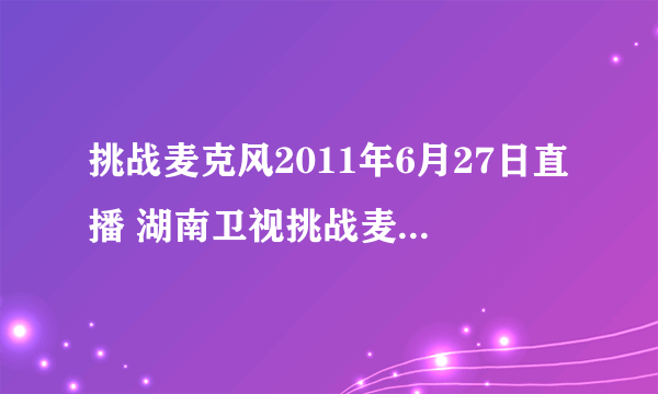 挑战麦克风2011年6月27日直播 湖南卫视挑战麦克风2011.6.27直播