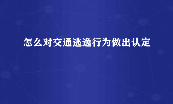 怎么对交通逃逸行为做出认定