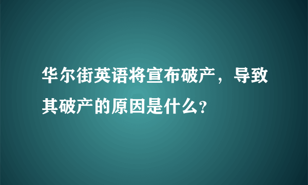 华尔街英语将宣布破产，导致其破产的原因是什么？