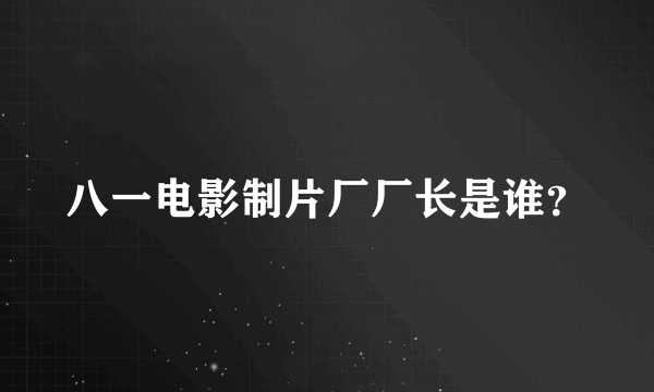 八一电影制片厂厂长是谁？