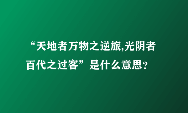 “天地者万物之逆旅,光阴者百代之过客”是什么意思？