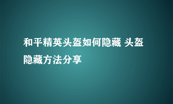 和平精英头盔如何隐藏 头盔隐藏方法分享