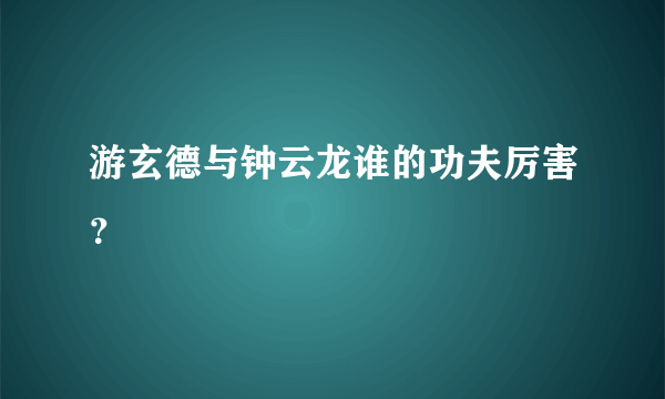 游玄德与钟云龙谁的功夫厉害？