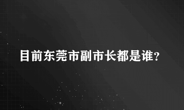 目前东莞市副市长都是谁？