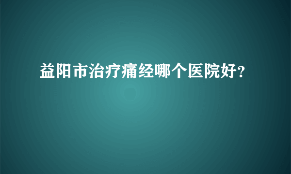 益阳市治疗痛经哪个医院好？