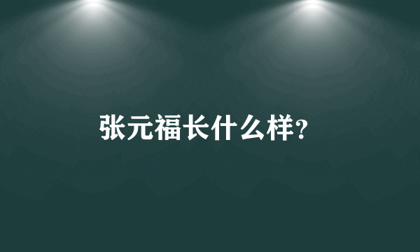 张元福长什么样？