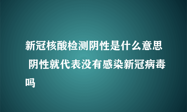 新冠核酸检测阴性是什么意思 阴性就代表没有感染新冠病毒吗