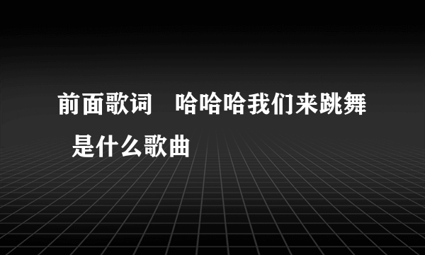 前面歌词   哈哈哈我们来跳舞   是什么歌曲