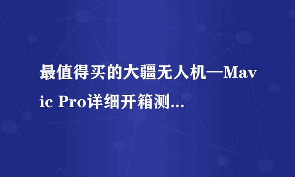 最值得买的大疆无人机—Mavic Pro详细开箱测评，手把手教你玩航拍