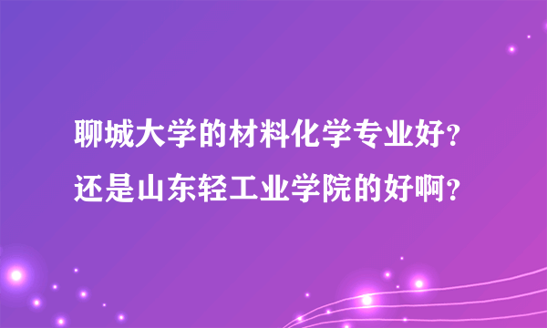 聊城大学的材料化学专业好？还是山东轻工业学院的好啊？