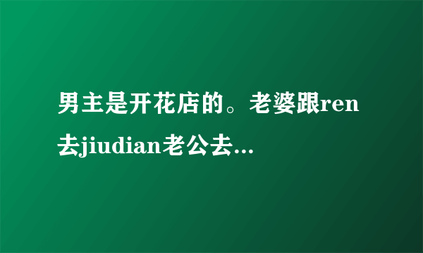 男主是开花店的。老婆跟ren去jiudian老公去jiudian找妻子被保安拦着不给上去。是什么电