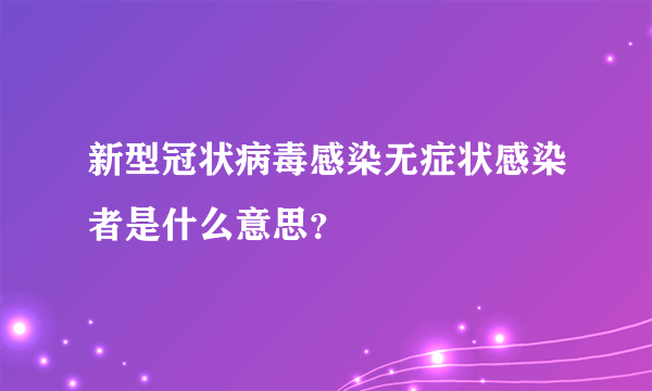 新型冠状病毒感染无症状感染者是什么意思？