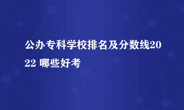 公办专科学校排名及分数线2022 哪些好考