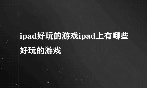 ipad好玩的游戏ipad上有哪些好玩的游戏