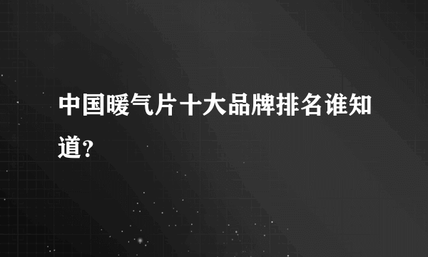 中国暖气片十大品牌排名谁知道？