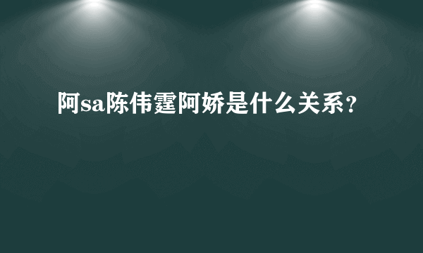 阿sa陈伟霆阿娇是什么关系？