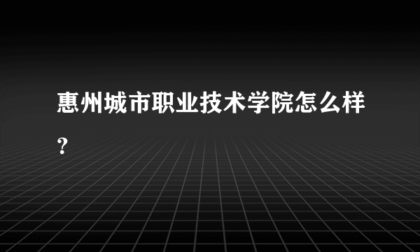 惠州城市职业技术学院怎么样？