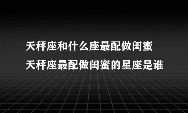 天秤座和什么座最配做闺蜜 天秤座最配做闺蜜的星座是谁