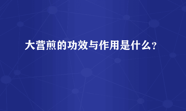 大营煎的功效与作用是什么？