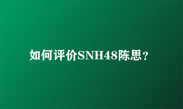 如何评价SNH48陈思？