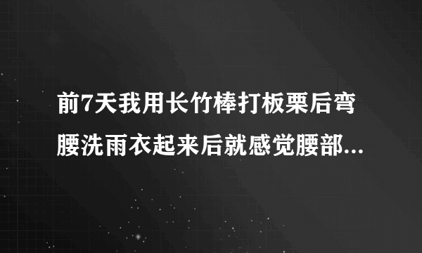 前7天我用长竹棒打板栗后弯腰洗雨衣起来后就感觉腰部酸...