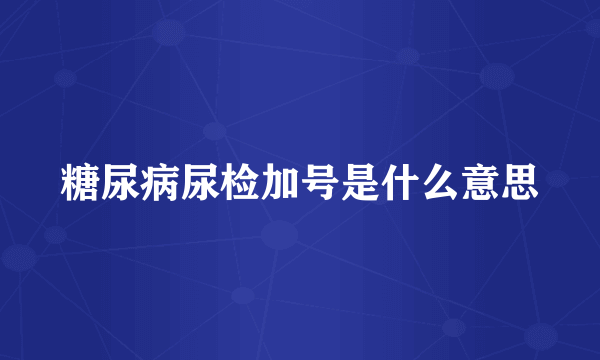 糖尿病尿检加号是什么意思